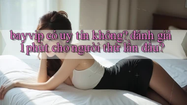 bayvip có uy tín không đánh giá 1 phút cho người thử lần đầu