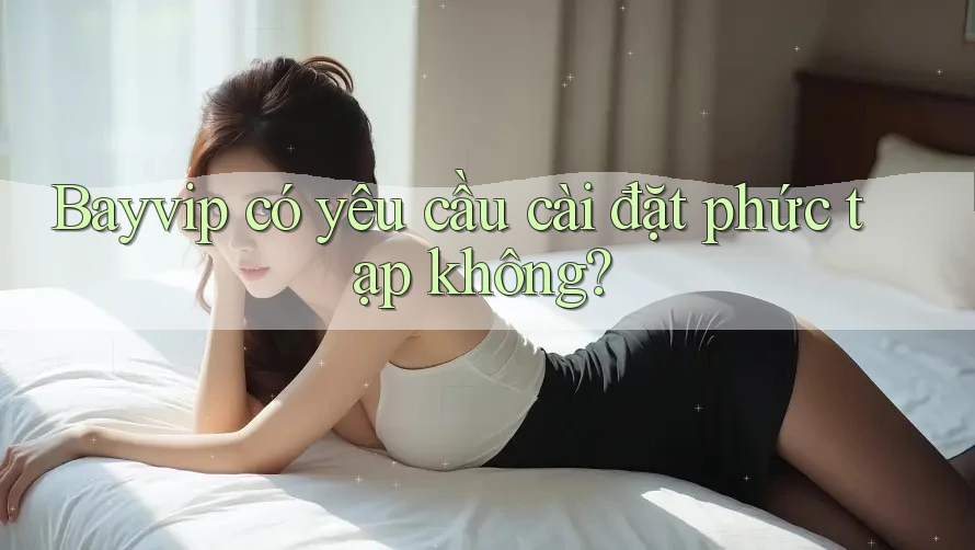Bayvip có yêu cầu cài đặt phức tạp không?