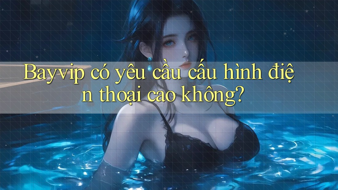 Bayvip có yêu cầu cấu hình điện thoại cao không?