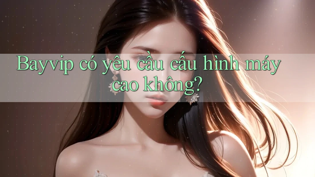 Bayvip có yêu cầu cấu hình máy cao không?
