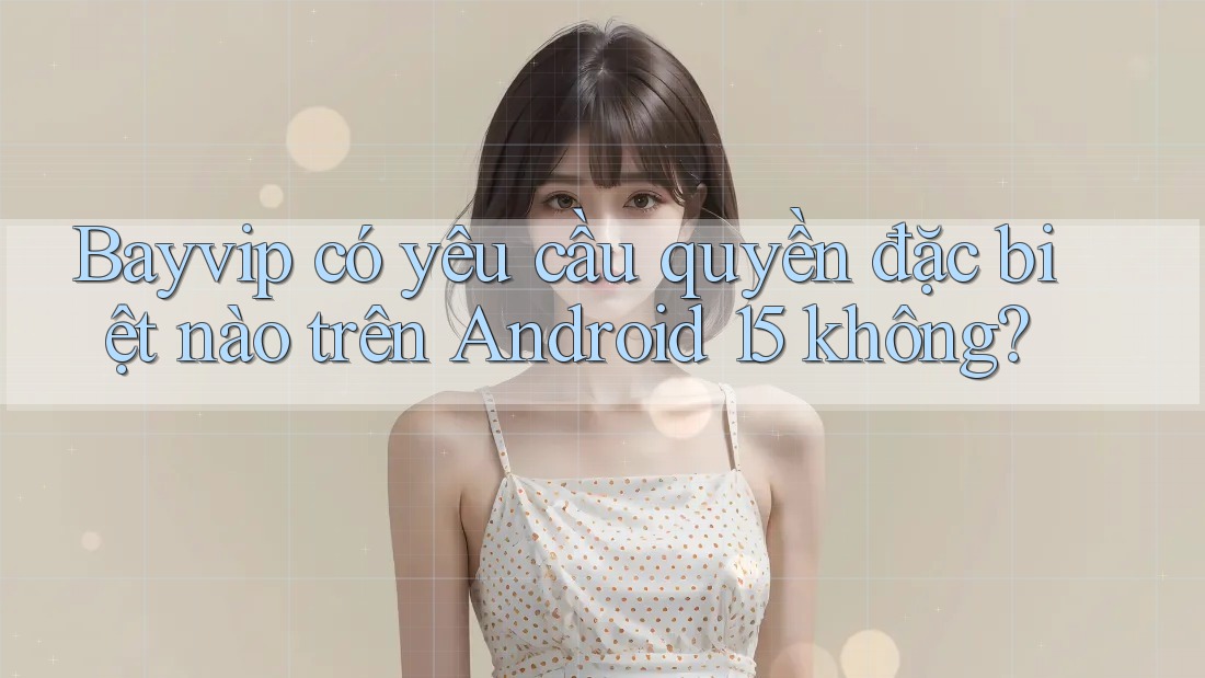 Bayvip có yêu cầu quyền đặc biệt nào trên Android 15 không?