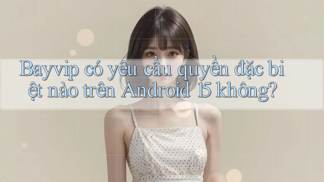 Bayvip có yêu cầu quyền đặc biệt nào trên Android 15 không?