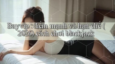 Bayvip điểm mạnh và hạn chế (2026) cách chơi blackjack