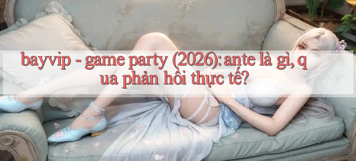 bayvip   game party (2026) ante là gì, qua phản hồi thực tế