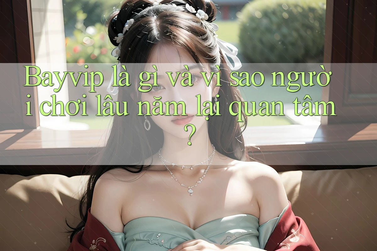 Bayvip là gì và vì sao người chơi lâu năm lại quan tâm? Bayvip là gì và vì sao người chơi lâu năm lại quan tâm?