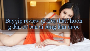 Bayvip review (2026) thật hướng dẫn cơ bản ai cũng làm được