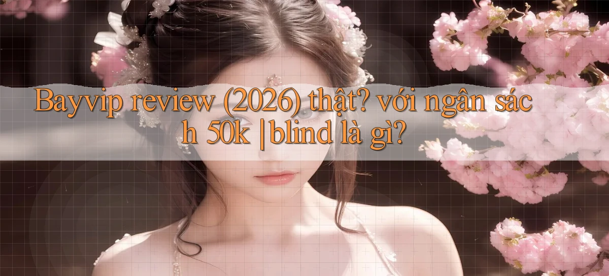 Bayvip review (2026) thật với ngân sách 50k blind là gì