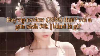 Bayvip review (2026) thật với ngân sách 50k blind là gì