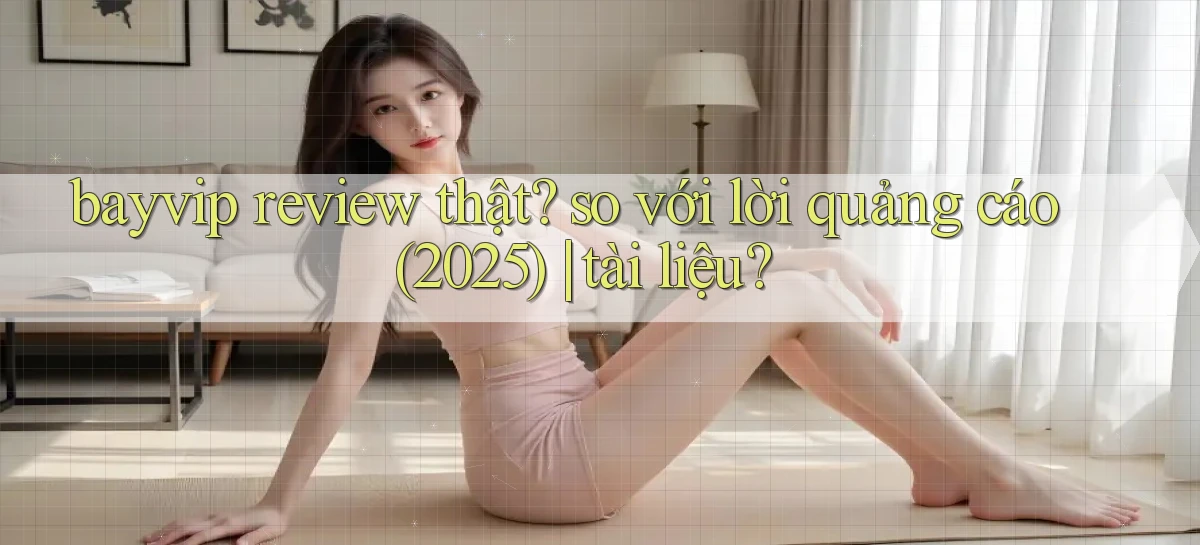 bayvip review thật so với lời quảng cáo (2025) tài liệu