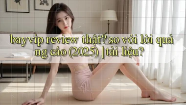 bayvip review thật so với lời quảng cáo (2025) tài liệu