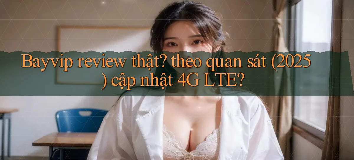 bayvip review thật theo quan sát (2025) cập nhật 4G LTE