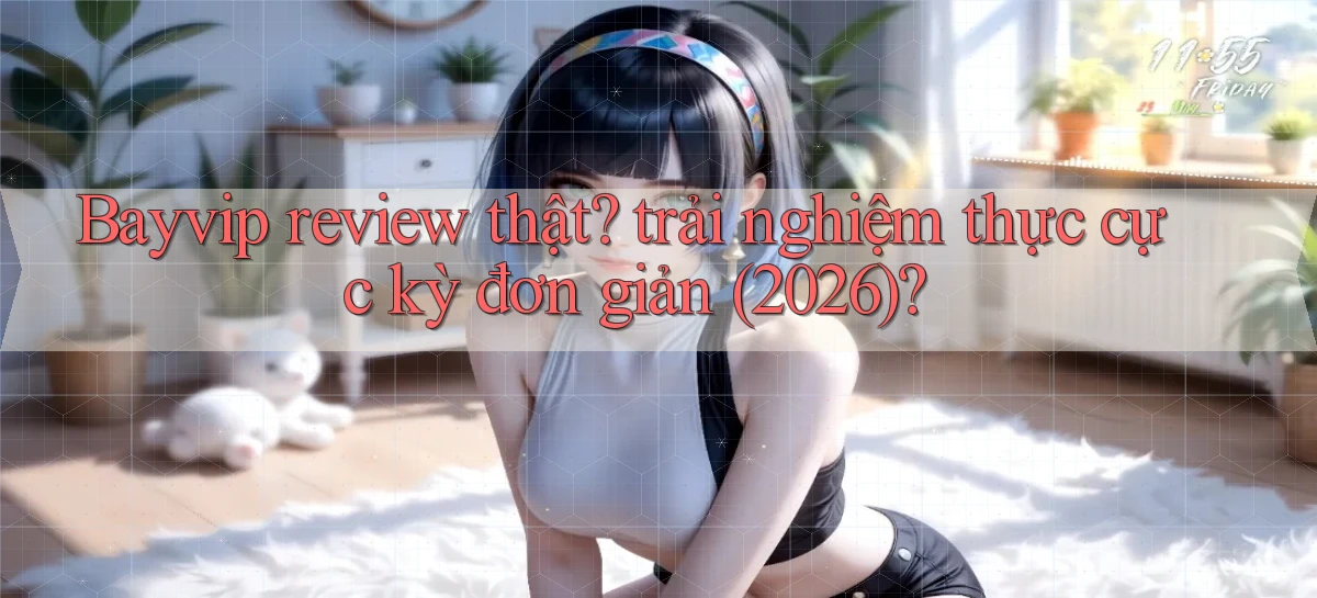 Bayvip review thật trải nghiệm thực cực kỳ đơn giản (2026)