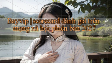 Bayvip scorecard đánh giá trên mạng xã hội phiên bản 2027