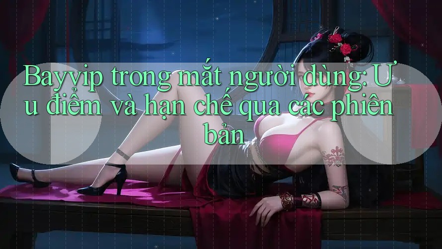 Bayvip trong mắt người dùng: Ưu điểm và hạn chế qua các phiên bản