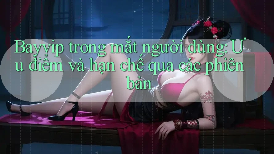 Bayvip trong mắt người dùng: Ưu điểm và hạn chế qua các phiên bản
