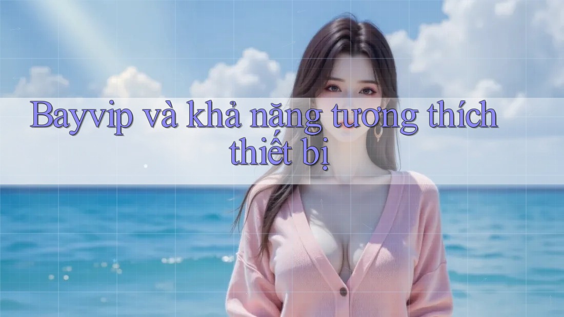 Bayvip và khả năng tương thích thiết bị Bayvip và khả năng tương thích thiết bị