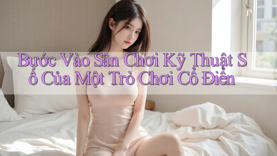 Bước Vào Sân Chơi Kỹ Thuật Số Của Một Trò Chơi Cổ Điển
