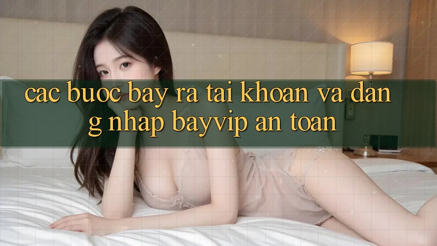 Các bước Bày ra tài khoản Và Đăng Nhập Bayvip An Toàn