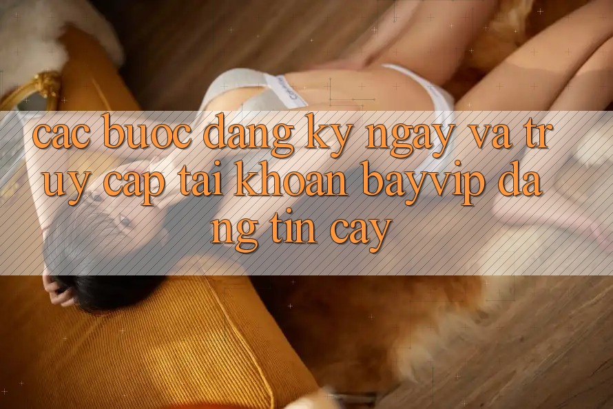 Các bước Đăng ký ngay Và Truy cập tài khoản Bayvip Đáng tin cậy Các bước Đăng ký ngay Và Truy cập tài khoản Bayvip Đáng tin cậy