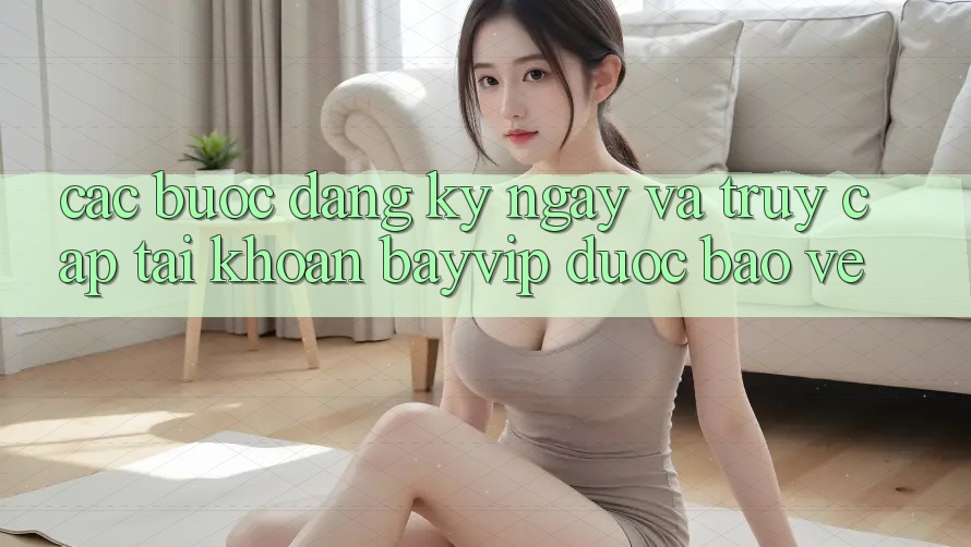 Các bước Đăng ký ngay Và Truy cập tài khoản Bayvip Được bảo vệ Các bước Đăng ký ngay Và Truy cập tài khoản Bayvip Được bảo vệ