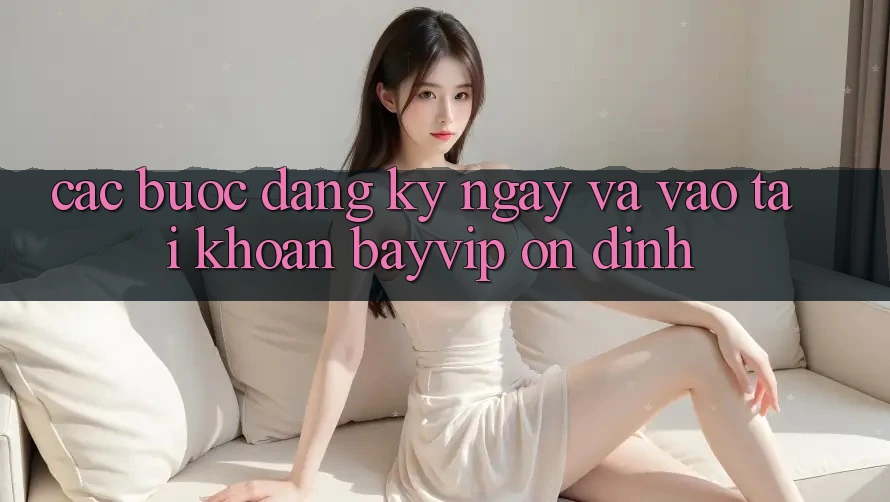 Các bước Đăng ký ngay Và Vào tài khoản Bayvip Ổn định