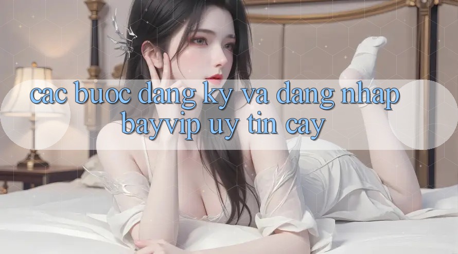 Các bước Đăng Ký Và Đăng Nhập Bayvip Uy tín cậy