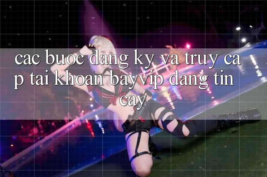 Các bước Đăng Ký Và Truy cập tài khoản Bayvip Đáng tin cậy Các bước Đăng Ký Và Truy cập tài khoản Bayvip Đáng tin cậy
