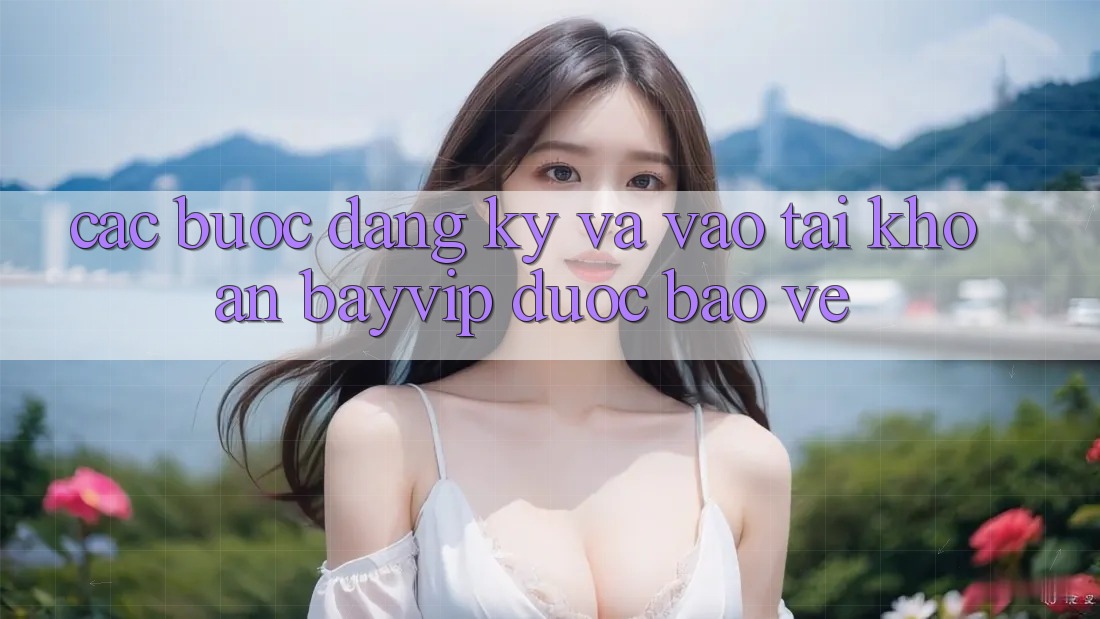 Các bước Đăng Ký Và Vào tài khoản Bayvip Được bảo vệ
