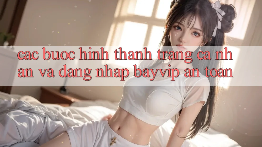 Các bước Hình thành trang cá nhân Và Đăng Nhập Bayvip An Toàn