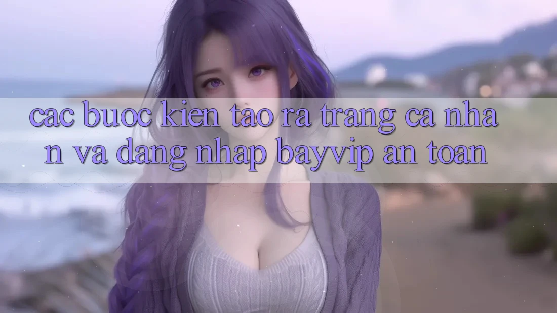 Các bước Kiến tạo ra trang cá nhân Và Đăng Nhập Bayvip An toàn