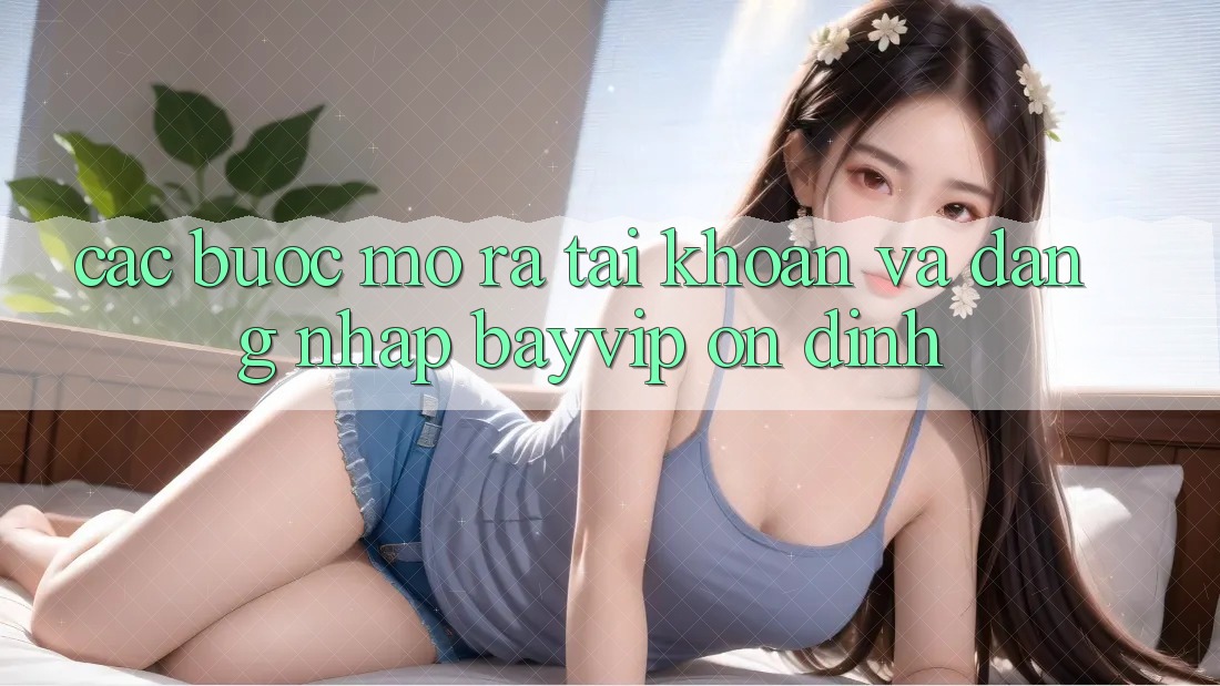 Các bước Mở ra tài khoản Và Đăng Nhập Bayvip Ổn định