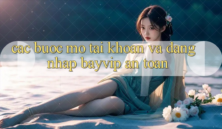 Các bước Mở tài khoản Và Đăng Nhập Bayvip An Toàn