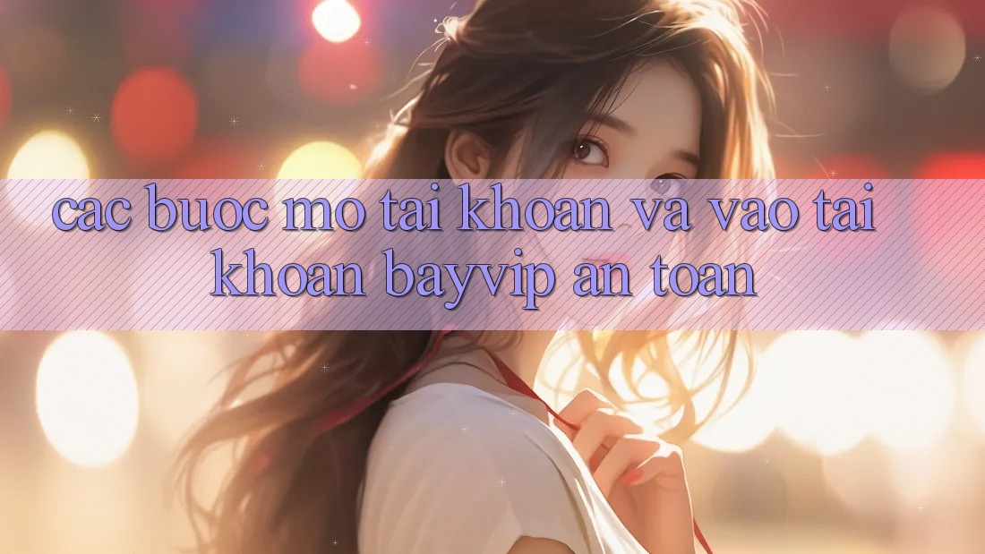 Các bước Mở tài khoản Và Vào tài khoản Bayvip An Toàn