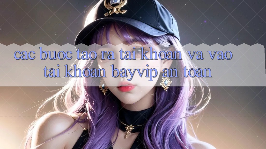 Các bước Tạo ra tài khoản Và Vào tài khoản Bayvip An Toàn