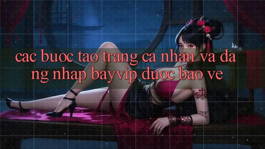 Các bước Tạo trang cá nhân Và Đăng Nhập Bayvip Được bảo vệ