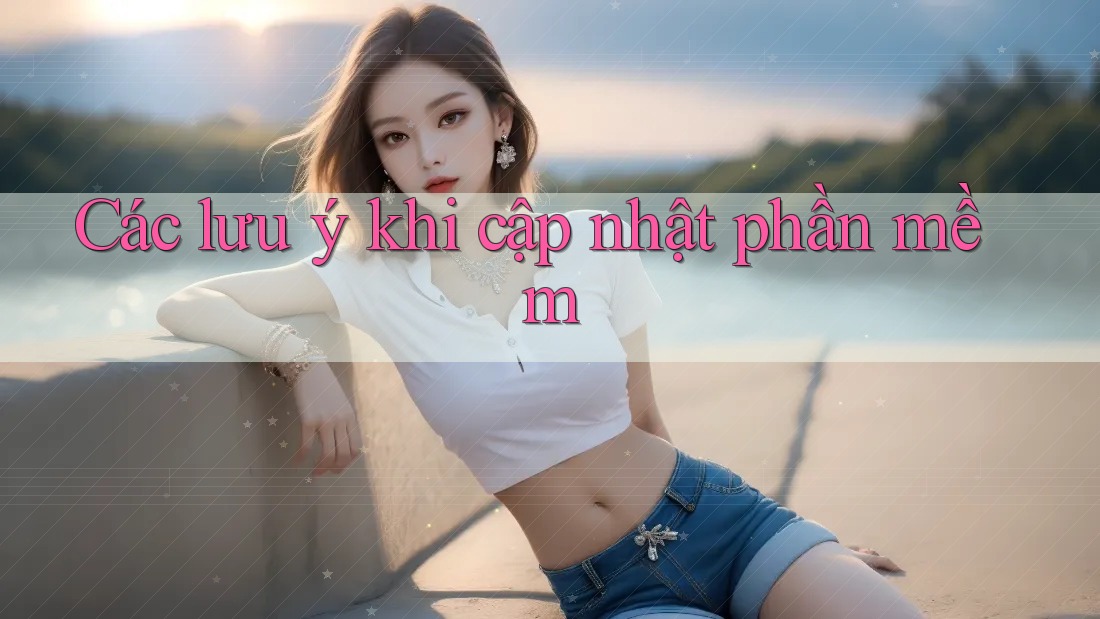 Các lưu ý khi cập nhật phần mềm Các lưu ý khi cập nhật phần mềm