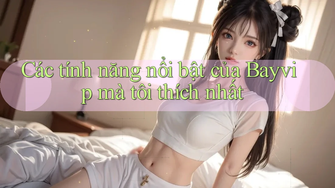 Các tính năng nổi bật của Bayvip mà tôi thích nhất Các tính năng nổi bật của Bayvip mà tôi thích nhất