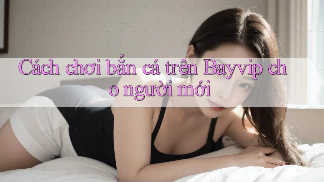 Cách chơi bắn cá trên Bayvip cho người mới Cách chơi bắn cá trên Bayvip cho người mới
