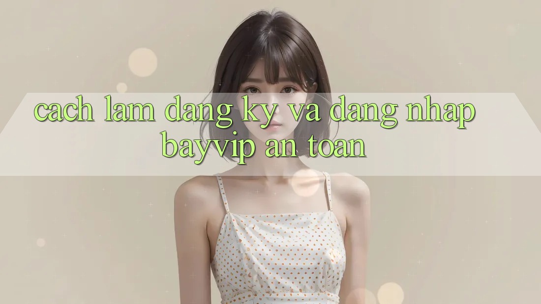 Cách làm Đăng Ký Và Đăng Nhập Bayvip An Toàn