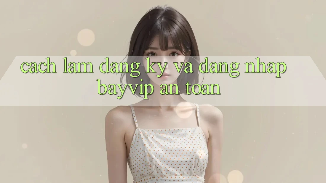 Cách làm Đăng Ký Và Đăng Nhập Bayvip An toàn
