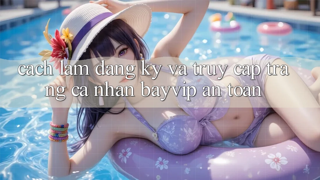Cách làm Đăng Ký Và Truy cập trang cá nhân Bayvip An Toàn