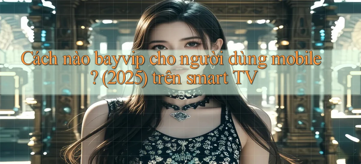Cách nào bayvip cho người dùng mobile (2025) trên smart TV