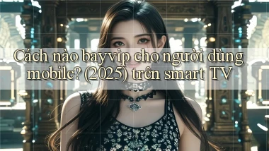 Cách nào bayvip cho người dùng mobile (2025) trên smart TV