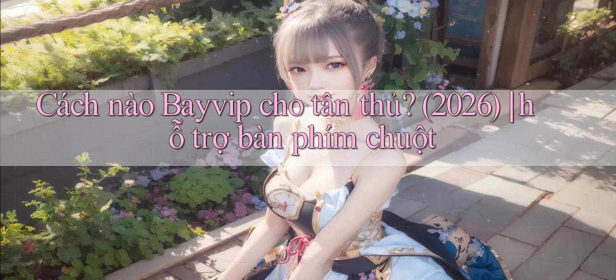 Cách nào Bayvip cho tân thủ (2026) hỗ trợ bàn phím chuột