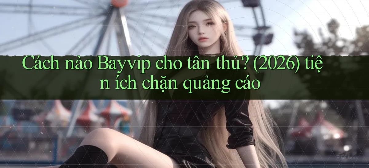 Cách nào Bayvip cho tân thủ (2026) tiện ích chặn quảng cáo