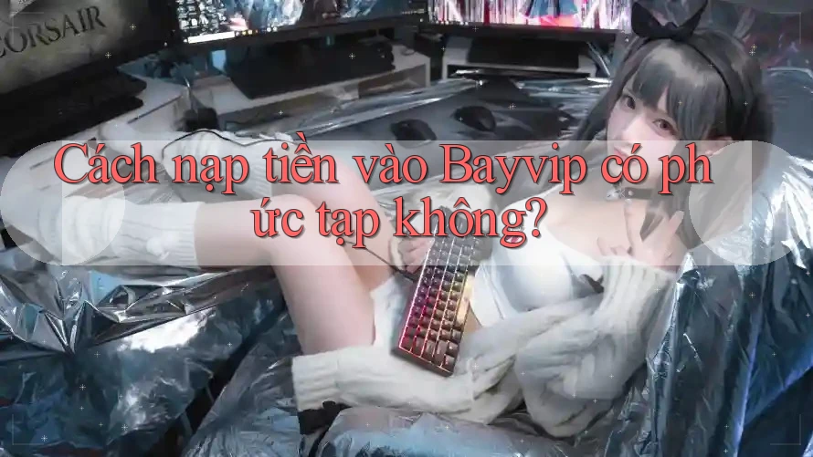 Cách nạp tiền vào Bayvip có phức tạp không?