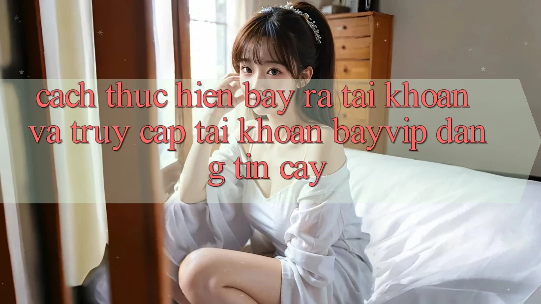 Cách thực hiện Bày ra tài khoản Và Truy cập tài khoản Bayvip Đáng tin cậy