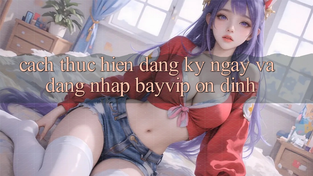 Cách thực hiện Đăng ký ngay Và Đăng Nhập Bayvip Ổn định