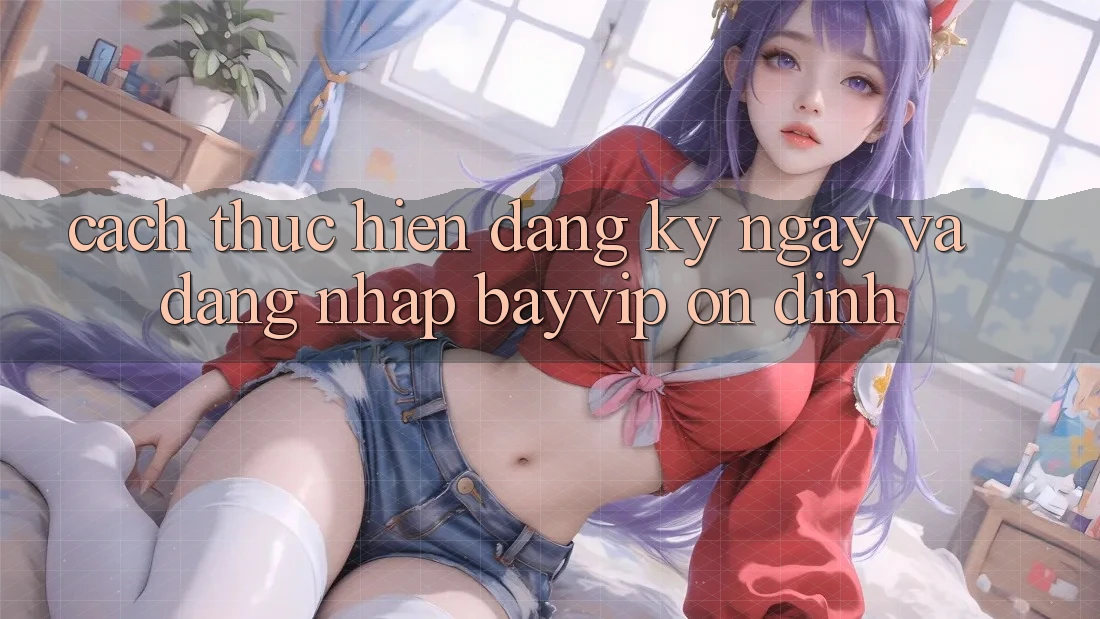 Cách thực hiện Đăng ký ngay Và Đăng Nhập Bayvip Ổn định
