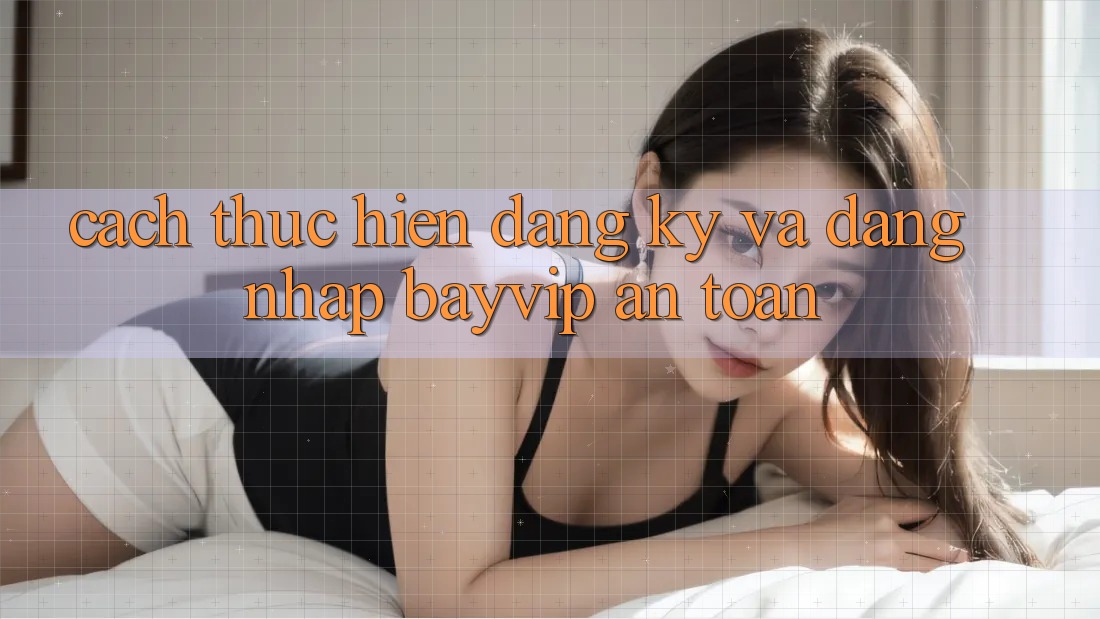 Cách thực hiện Đăng Ký Và Đăng Nhập Bayvip An Toàn Cách thực hiện Đăng Ký Và Đăng Nhập Bayvip An Toàn
